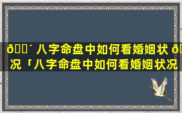 🌴 八字命盘中如何看婚姻状 🐦 况「八字命盘中如何看婚姻状况好坏」